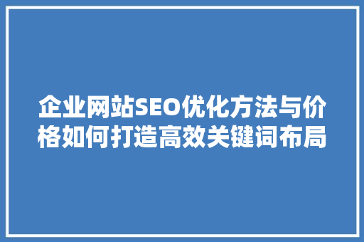 企业网站SEO优化方法与价格如何打造高效关键词布局