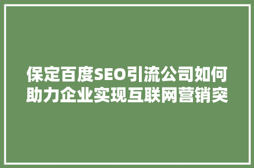 保定百度SEO引流公司如何助力企业实现互联网营销突破
