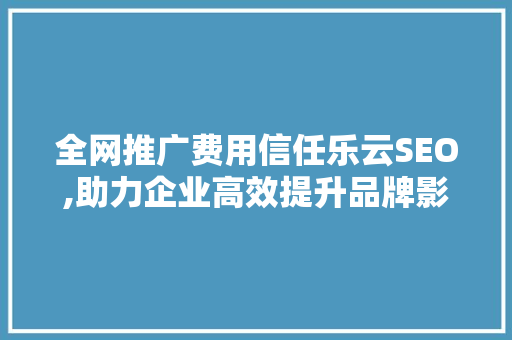 全网推广费用信任乐云SEO,助力企业高效提升品牌影响力