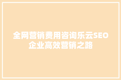 全网营销费用咨询乐云SEO企业高效营销之路