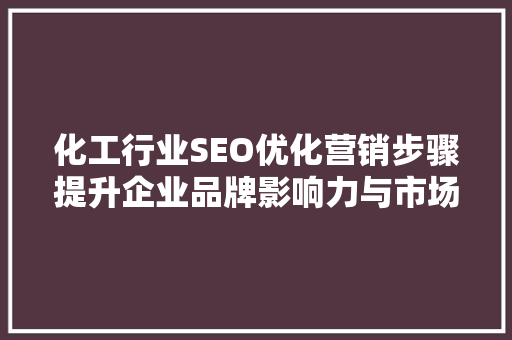 化工行业SEO优化营销步骤提升企业品牌影响力与市场竞争力