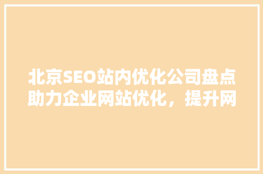 北京SEO站内优化公司盘点助力企业网站优化，提升网络竞争力