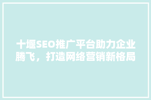 十堰SEO推广平台助力企业腾飞，打造网络营销新格局  第1张