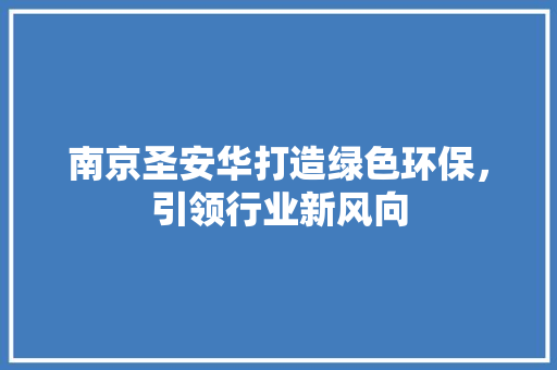 南京圣安华打造绿色环保，引领行业新风向