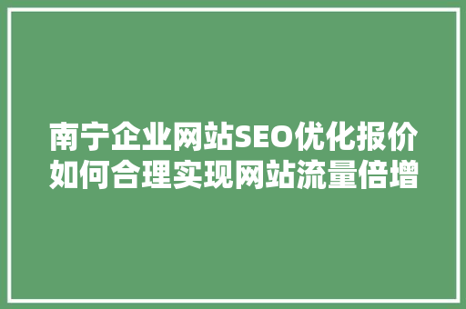 南宁企业网站SEO优化报价如何合理实现网站流量倍增
