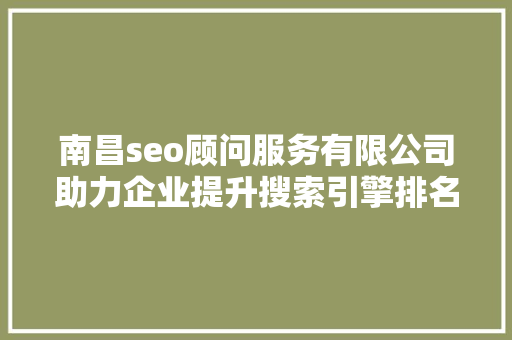 南昌seo顾问服务有限公司助力企业提升搜索引擎排名，抢占网络市场先机