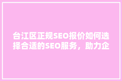 台江区正规SEO报价如何选择合适的SEO服务，助力企业腾飞