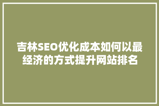 吉林SEO优化成本如何以最经济的方式提升网站排名
