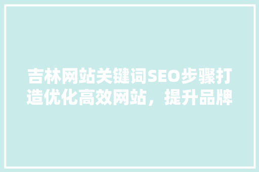 吉林网站关键词SEO步骤打造优化高效网站，提升品牌影响力