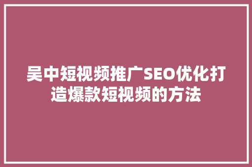 吴中短视频推广SEO优化打造爆款短视频的方法