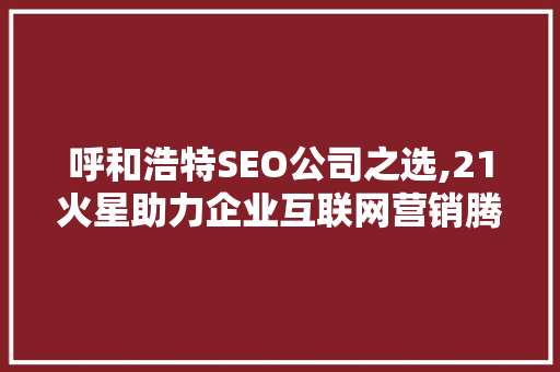 呼和浩特SEO公司之选,21火星助力企业互联网营销腾飞