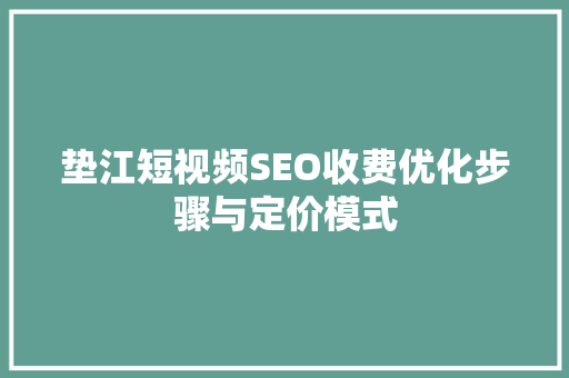 垫江短视频SEO收费优化步骤与定价模式