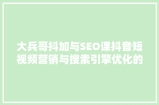 大兵哥抖加与SEO课抖音短视频营销与搜索引擎优化的融合之路