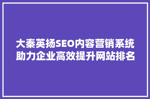 大秦英扬SEO内容营销系统助力企业高效提升网站排名与品牌影响力