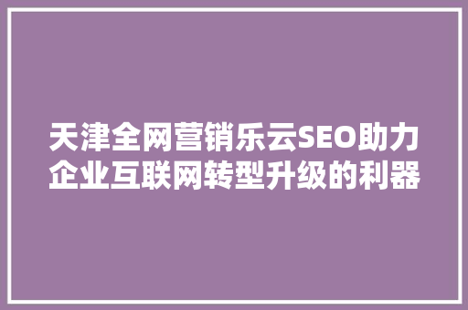 天津全网营销乐云SEO助力企业互联网转型升级的利器
