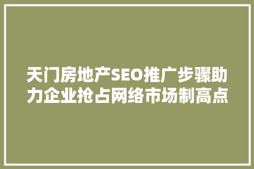 天门房地产SEO推广步骤助力企业抢占网络市场制高点