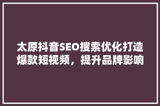 太原抖音SEO搜索优化打造爆款短视频，提升品牌影响力