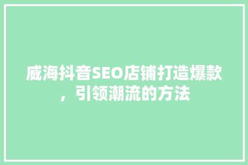 威海抖音SEO店铺打造爆款，引领潮流的方法