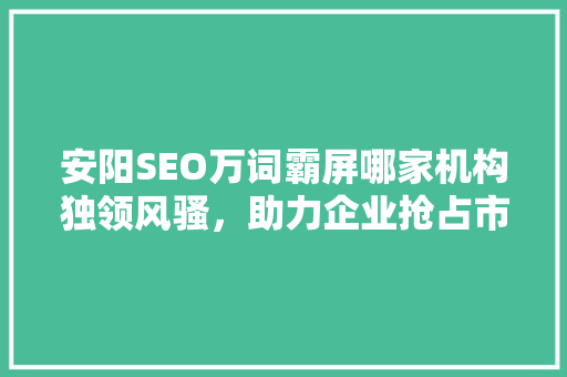 安阳SEO万词霸屏哪家机构独领风骚，助力企业抢占市场制高点