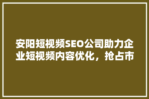 安阳短视频SEO公司助力企业短视频内容优化，抢占市场先机
