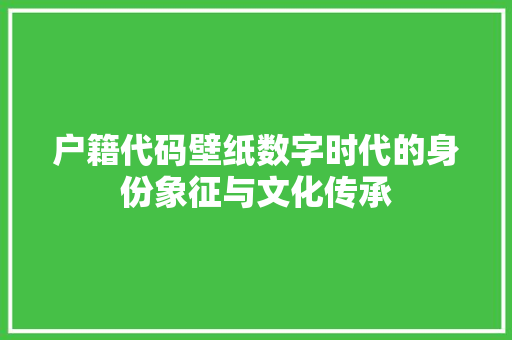 户籍代码壁纸数字时代的身份象征与文化传承