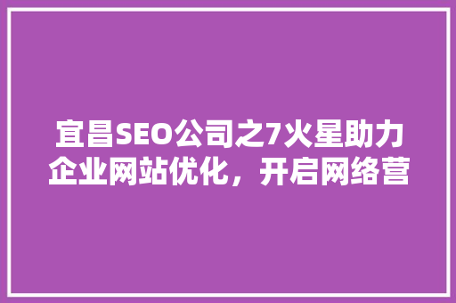 宜昌SEO公司之7火星助力企业网站优化，开启网络营销新篇章