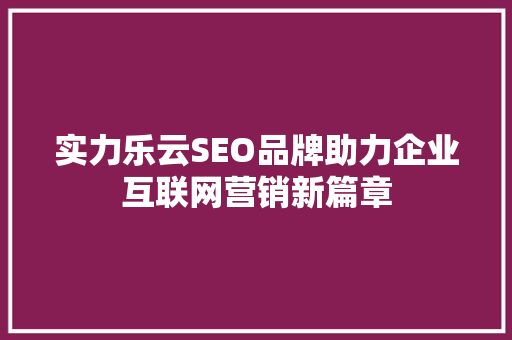 实力乐云SEO品牌助力企业互联网营销新篇章