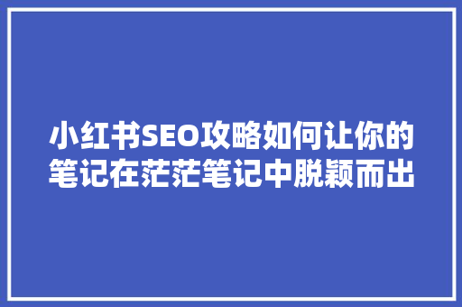 小红书SEO攻略如何让你的笔记在茫茫笔记中脱颖而出