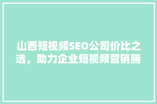 山西短视频SEO公司价比之选，助力企业短视频营销腾飞  第1张