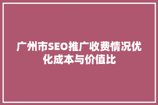 广州市SEO推广收费情况优化成本与价值比