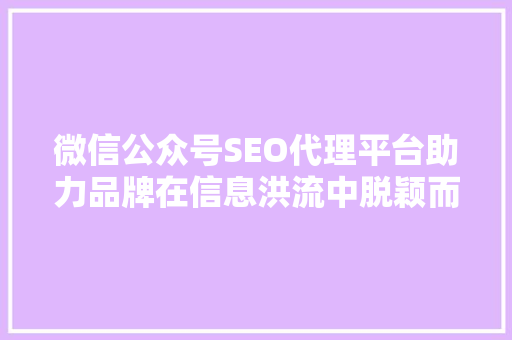 微信公众号SEO代理平台助力品牌在信息洪流中脱颖而出