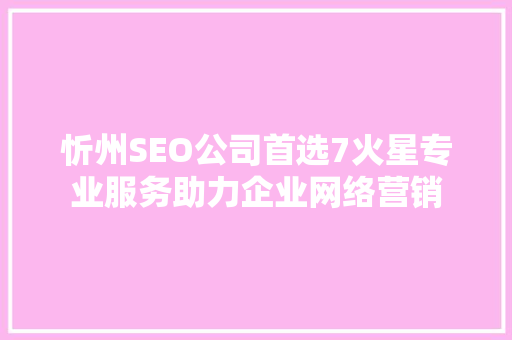 忻州SEO公司首选7火星专业服务助力企业网络营销
