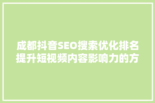 成都抖音SEO搜索优化排名提升短视频内容影响力的方法