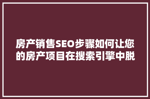 房产销售SEO步骤如何让您的房产项目在搜索引擎中脱颖而出