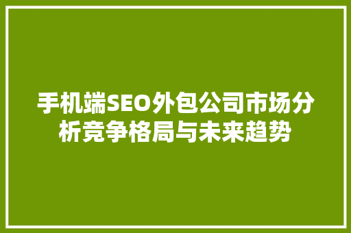 手机端SEO外包公司市场分析竞争格局与未来趋势
