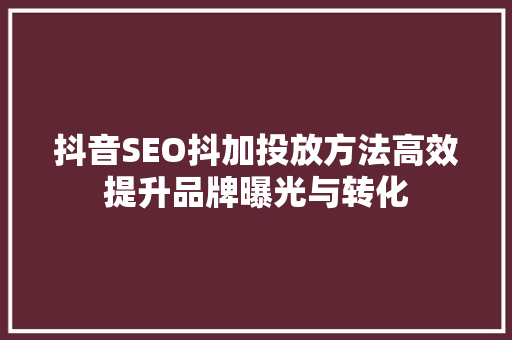 抖音SEO抖加投放方法高效提升品牌曝光与转化