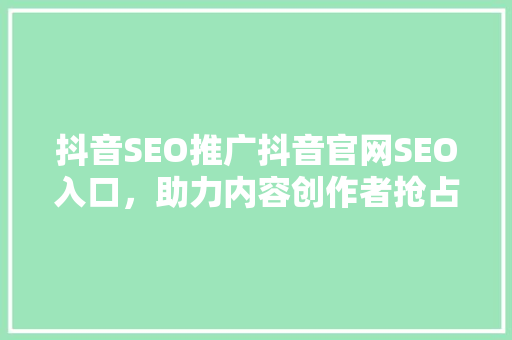 抖音SEO推广抖音官网SEO入口，助力内容创作者抢占流量高地
