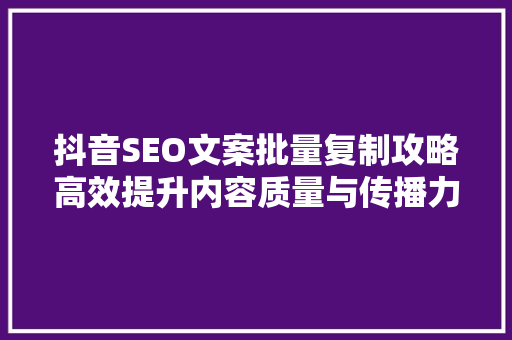 抖音SEO文案批量复制攻略高效提升内容质量与传播力