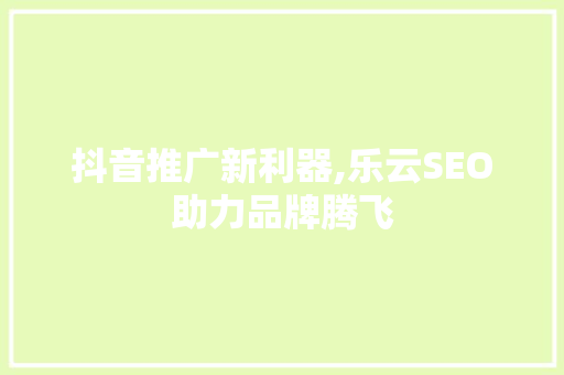 抖音推广新利器,乐云SEO助力品牌腾飞