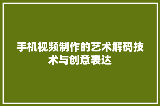 手机视频制作的艺术解码技术与创意表达