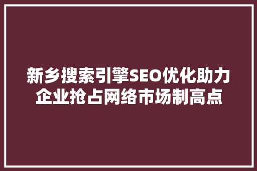 新乡搜索引擎SEO优化助力企业抢占网络市场制高点