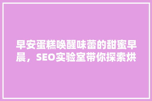 早安蛋糕唤醒味蕾的甜蜜早晨，SEO实验室带你探索烘焙艺术之美