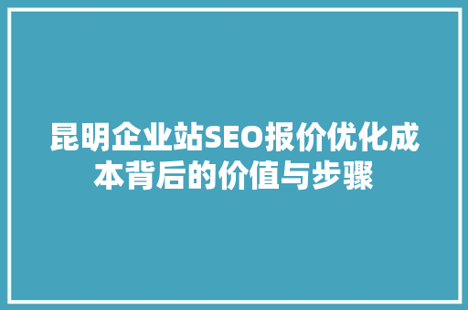 昆明企业站SEO报价优化成本背后的价值与步骤