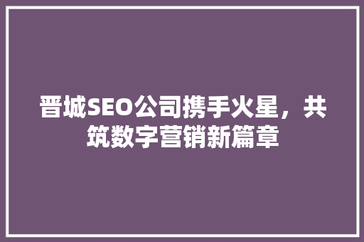 晋城SEO公司携手火星，共筑数字营销新篇章
