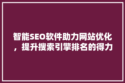 智能SEO软件助力网站优化，提升搜索引擎排名的得力助手