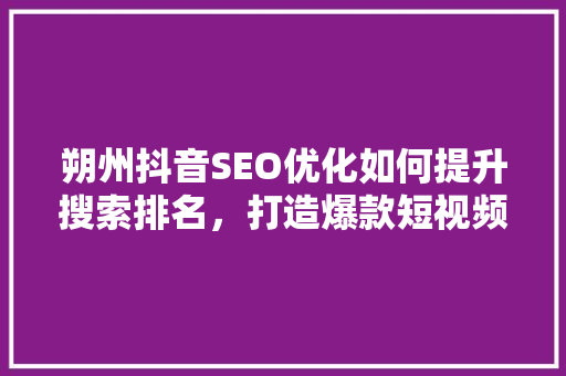 朔州抖音SEO优化如何提升搜索排名，打造爆款短视频  第1张