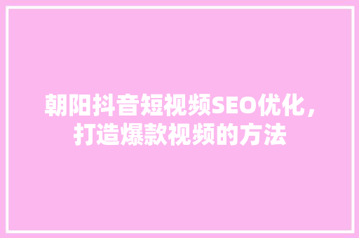 朝阳抖音短视频SEO优化，打造爆款视频的方法