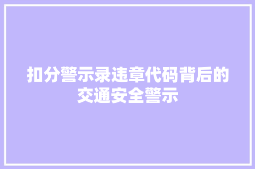 扣分警示录违章代码背后的交通安全警示