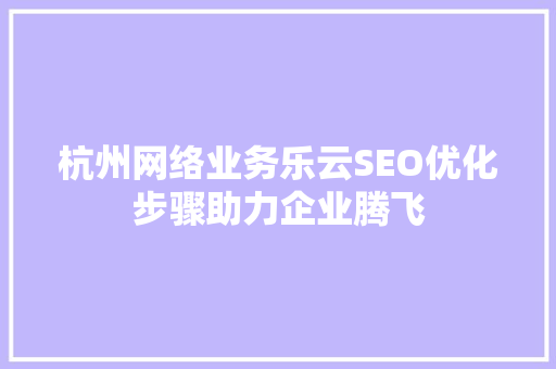 杭州网络业务乐云SEO优化步骤助力企业腾飞  第1张