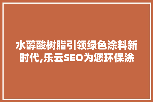 水醇酸树脂引领绿色涂料新时代,乐云SEO为您环保涂料奥秘